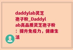 daddylab灵芝孢子粉_Daddylab高品质灵芝孢子粉：提升免疫力，健康生活