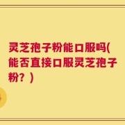 灵芝孢子粉能口服吗(能否直接口服灵芝孢子粉？)