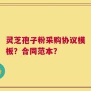 灵芝孢子粉采购协议模板？合同范本？