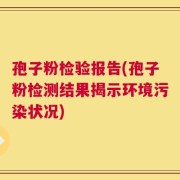 孢子粉检验报告(孢子粉检测结果揭示环境污染状况)