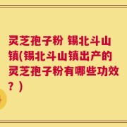 灵芝孢子粉 锡北斗山镇(锡北斗山镇出产的灵芝孢子粉有哪些功效？)