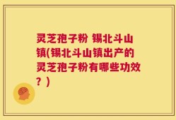 灵芝孢子粉 锡北斗山镇(锡北斗山镇出产的灵芝孢子粉有哪些功效？)