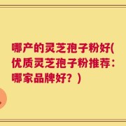 哪产的灵芝孢子粉好(优质灵芝孢子粉推荐：哪家品牌好？)