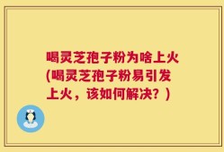 喝灵芝孢子粉为啥上火(喝灵芝孢子粉易引发上火，该如何解决？)