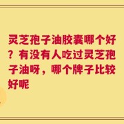 灵芝孢子油胶囊哪个好？有没有人吃过灵芝孢子油呀，哪个牌子比较好呢