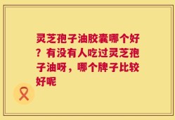 灵芝孢子油胶囊哪个好？有没有人吃过灵芝孢子油呀，哪个牌子比较好呢