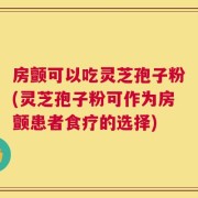 房颤可以吃灵芝孢子粉(灵芝孢子粉可作为房颤患者食疗的选择)