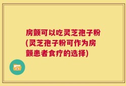 房颤可以吃灵芝孢子粉(灵芝孢子粉可作为房颤患者食疗的选择)
