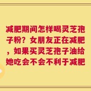 减肥期间怎样喝灵芝孢子粉？女朋友正在减肥，如果买灵芝孢子油给她吃会不会不利于减肥