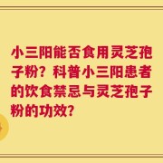 小三阳能否食用灵芝孢子粉？科普小三阳患者的饮食禁忌与灵芝孢子粉的功效？