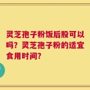 灵芝孢子粉饭后股可以吗？灵芝孢子粉的适宜食用时间？