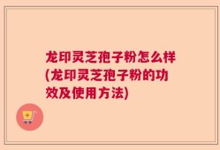 龙印灵芝孢子粉怎么样(龙印灵芝孢子粉的功效及使用方法)