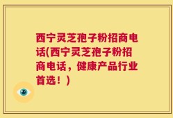 西宁灵芝孢子粉招商电话(西宁灵芝孢子粉招商电话，健康产品行业首选！)