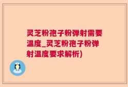 灵芝粉孢子粉弹射需要温度_灵芝粉孢子粉弹射温度要求解析)