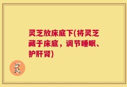 灵芝放床底下(将灵芝藏于床底，调节睡眠、护肝肾)