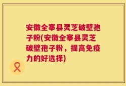 安徽全搴县灵芝破壁孢子粉(安徽全搴县灵芝破壁孢子粉，提高免疫力的好选择)