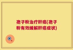 孢子粉治疗肝癌(孢子粉有效缓解肝癌症状)