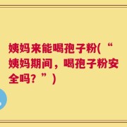 姨妈来能喝孢子粉(“姨妈期间，喝孢子粉安全吗？”)