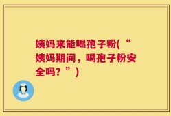 姨妈来能喝孢子粉(“姨妈期间，喝孢子粉安全吗？”)