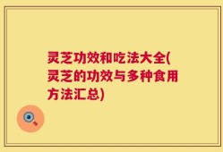 灵芝功效和吃法大全(灵芝的功效与多种食用方法汇总)