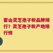 霍山灵芝孢子粉品牌排行？灵芝孢子粉产地排行榜