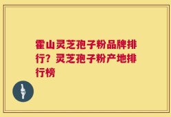 霍山灵芝孢子粉品牌排行？灵芝孢子粉产地排行榜