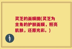 灵芝的面膜图(灵芝为主角的护肤面膜，照亮肌肤，还原光彩。)