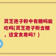 灵芝孢子粉中有糖吗能吃吗(灵芝孢子粉含糖，适宜食用吗？)