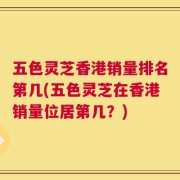 五色灵芝香港销量排名第几(五色灵芝在香港销量位居第几？)