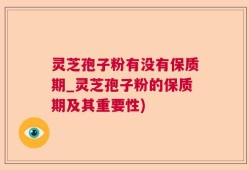 灵芝孢子粉有没有保质期_灵芝孢子粉的保质期及其重要性)