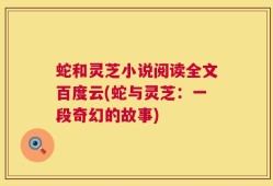 蛇和灵芝小说阅读全文百度云(蛇与灵芝：一段奇幻的故事)