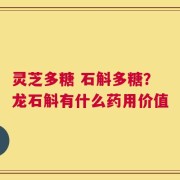 灵芝多糖 石斛多糖？龙石斛有什么药用价值