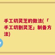 手工切灵芝的做法(「手工切割灵芝」制备方法)