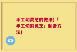 手工切灵芝的做法(「手工切割灵芝」制备方法)