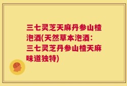 三七灵芝天麻丹参山楂泡酒(天然草本泡酒：三七灵芝丹参山楂天麻味道独特)