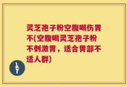 灵芝孢子粉空腹喝伤胃不(空腹喝灵芝孢子粉不刺激胃，适合胃部不适人群)