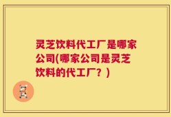 灵芝饮料代工厂是哪家公司(哪家公司是灵芝饮料的代工厂？)