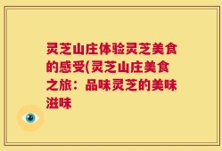 灵芝山庄体验灵芝美食的感受(灵芝山庄美食之旅：品味灵芝的美味滋味