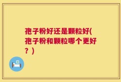 孢子粉好还是颗粒好(孢子粉和颗粒哪个更好？)