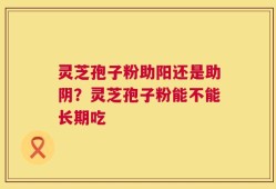 灵芝孢子粉助阳还是助阴？灵芝孢子粉能不能长期吃