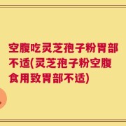 空腹吃灵芝孢子粉胃部不适(灵芝孢子粉空腹食用致胃部不适)