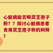 心脏病能否喝灵芝孢子粉？？探讨心脏病患者食用灵芝孢子粉的利弊？