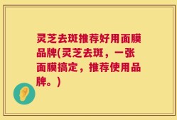 灵芝去斑推荐好用面膜品牌(灵芝去斑，一张面膜搞定，推荐使用品牌。)