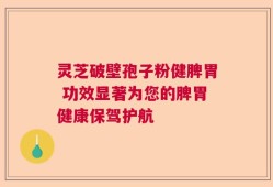 灵芝破壁孢子粉健脾胃 功效显著为您的脾胃健康保驾护航