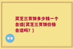 灵芝三页饼多少钱一个合适(灵芝三页饼价格合适吗？)