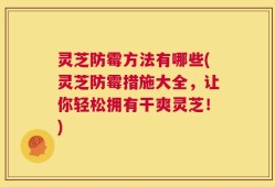 灵芝防霉方法有哪些(灵芝防霉措施大全，让你轻松拥有干爽灵芝！)