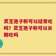 灵芝孢子粉可以经常吃吗？灵芝孢子粉可以长期吃吗