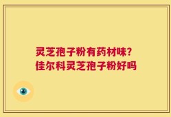 灵芝孢子粉有药材味？佳尔科灵芝孢子粉好吗