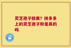 灵芝孢子胶襄？拼多多上的灵芝孢子粉是真的吗