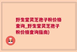 野生堂灵芝孢子粉价格查询_野生堂灵芝孢子粉价格查询指南)